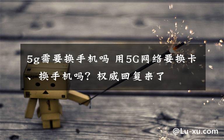 5g需要换手机吗 用5G网络要换卡、换手机吗？权威回复来了