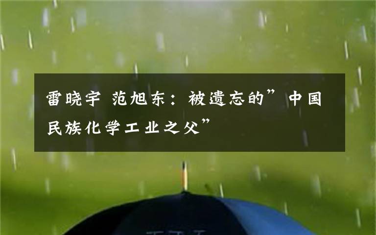 雷晓宇 范旭东：被遗忘的”中国民族化学工业之父”