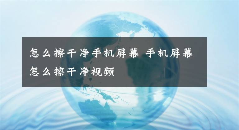 怎么擦干净手机屏幕 手机屏幕怎么擦干净视频文章配图