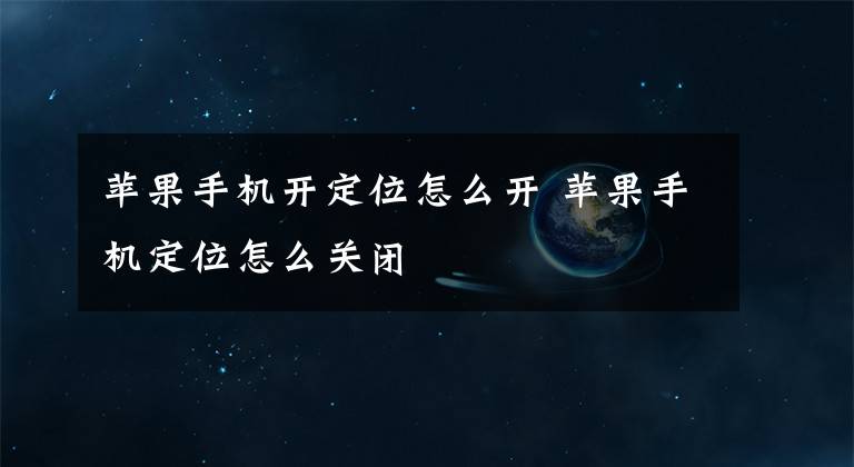 苹果手机开定位怎么开 苹果手机定位怎么关闭文章配图
