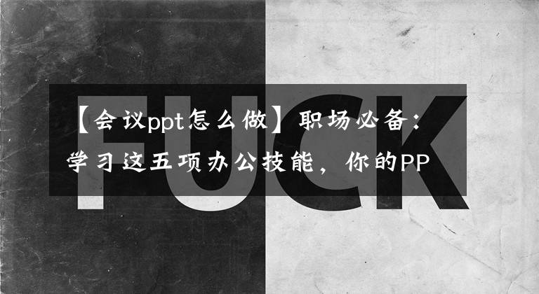 【会议ppt怎么做】职场必备：学习这五项办公技能，你的PPT一定会在会议上脱颖而出。文章配图