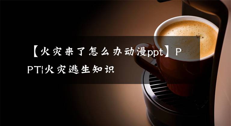 【火灾来了怎么办动漫ppt】PPT|火灾逃生知识文章配图
