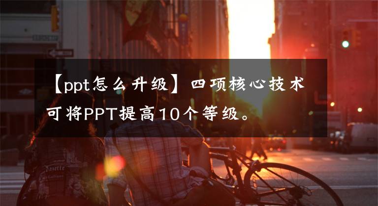 【ppt怎么升级】四项核心技术可将PPT提高10个等级。文章配图