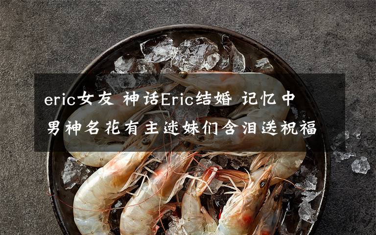 eric女友 神话Eric结婚 记忆中男神名花有主迷妹们含泪送祝福文章配图