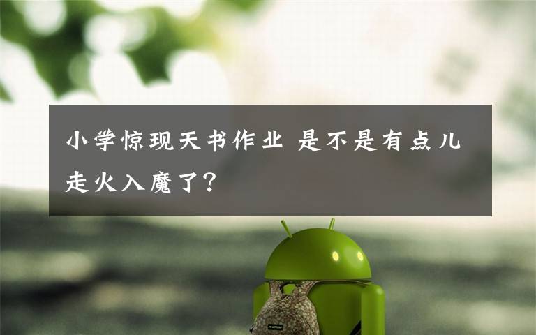 小学惊现天书作业 是不是有点儿走火入魔了？文章配图