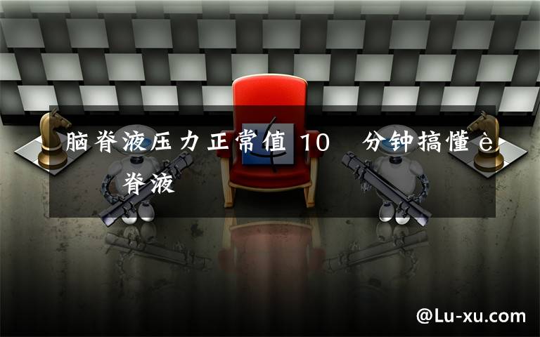 脑脊液压力正常值 10 分钟搞懂脑脊液文章配图