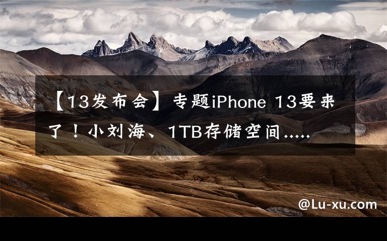 【13发布会】专题iPhone 13要来了！小刘海、1TB存储空间...... 苹果秋季发布会有哪些看点？