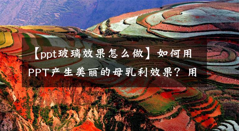 【ppt玻璃效果怎么做】如何用PPT产生美丽的母乳利效果？用PPT制作更容易文章配图