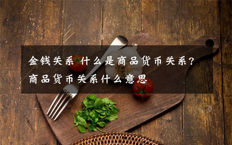 金钱关系 什么是商品货币关系?商品货币关系什么意思文章配图