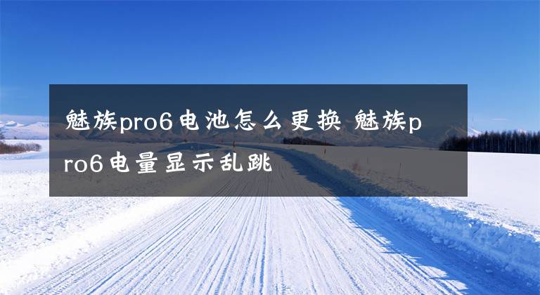 魅族pro6电池怎么更换 魅族pro6电量显示乱跳文章配图