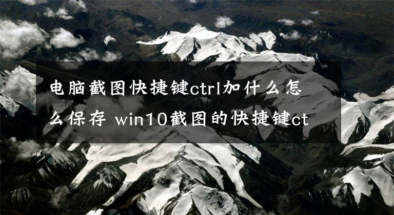 电脑截图快捷键ctrl加什么怎么保存 win10截图的快捷键ctrl加什么