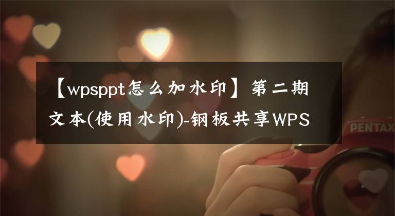 【wpsppt怎么加水印】第二期文本(使用水印)-钢板共享WPS提示