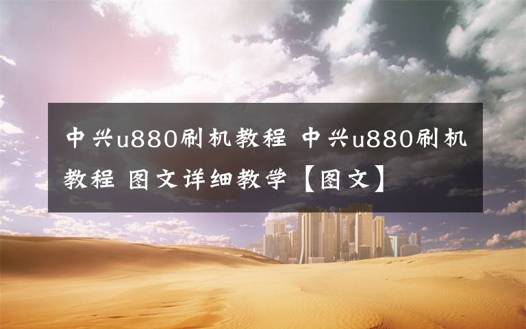 中兴u880刷机教程 中兴u880刷机教程 图文详细教学【图文】