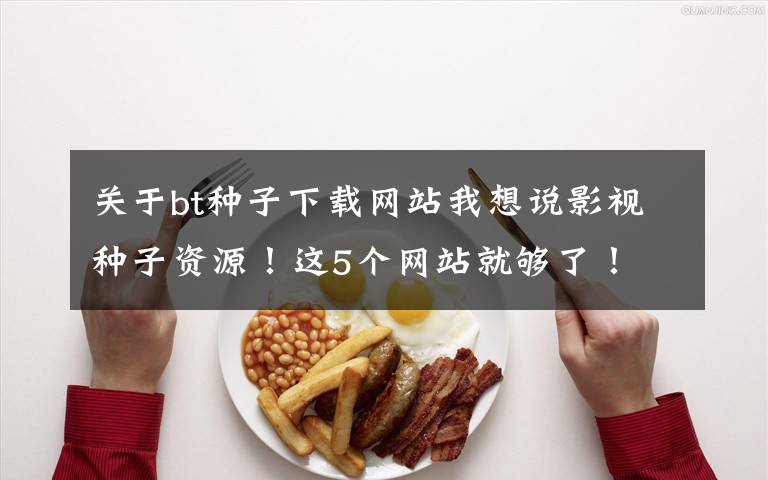 关于bt种子下载网站我想说影视种子资源！这5个网站就够了！文章配图