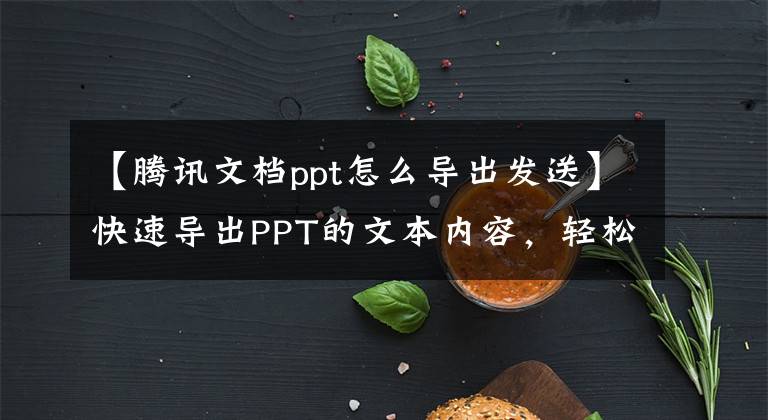【腾讯文档ppt怎么导出发送】快速导出PPT的文本内容，轻松愉快地整理文案，不加班文章配图