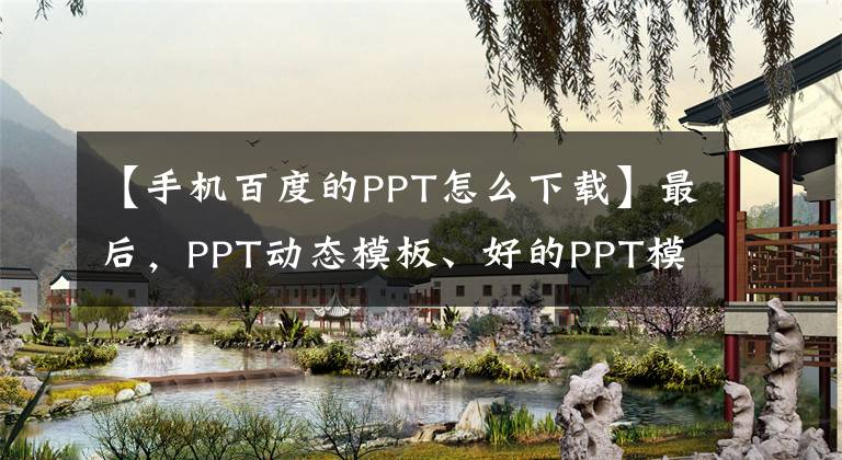 【手机百度的PPT怎么下载】最后，PPT动态模板、好的PPT模板免费下载网站、百度PPT模板。文章配图