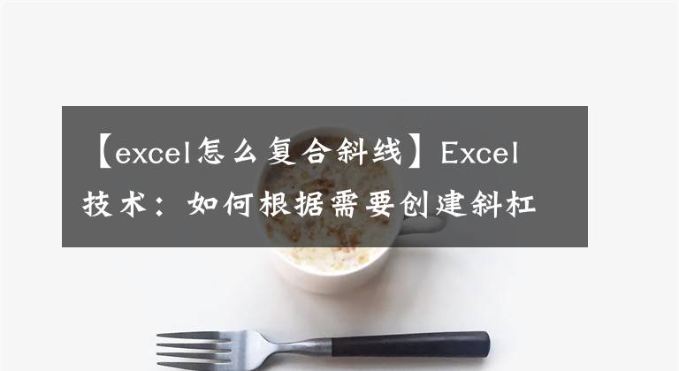 【excel怎么复合斜线】Excel技术：如何根据需要创建斜杠头？文章配图