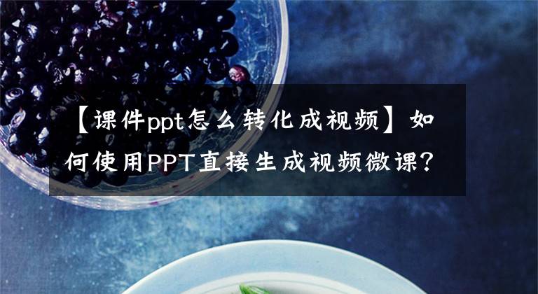 【课件ppt怎么转化成视频】如何使用PPT直接生成视频微课？文章配图