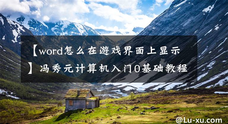 【word怎么在游戏界面上显示】冯秀元计算机入门0基础教程：Word文档的基本任务文章配图