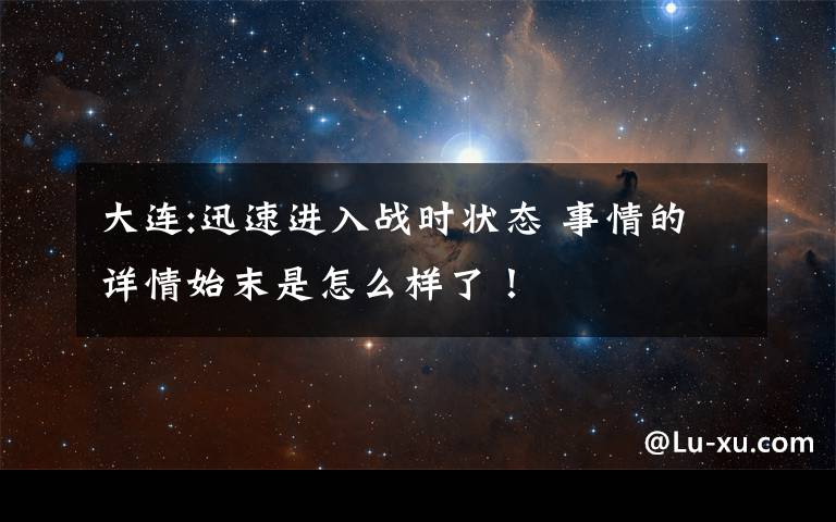 大连:迅速进入战时状态 事情的详情始末是怎么样了！