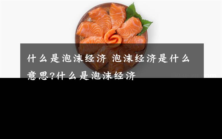 什么是泡沫经济 泡沫经济是什么意思?什么是泡沫经济文章配图