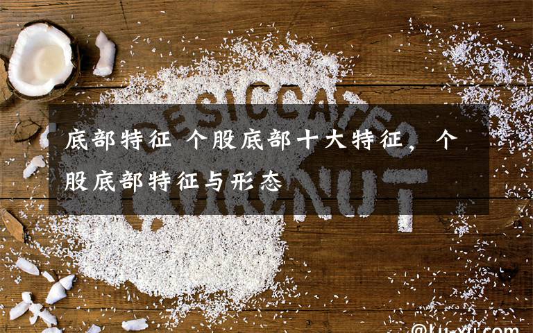 底部特征 个股底部十大特征，个股底部特征与形态文章配图