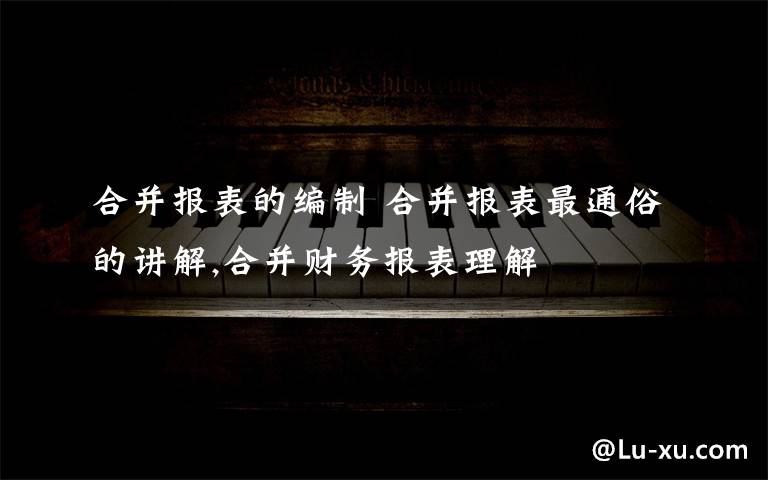 合并报表的编制 合并报表最通俗的讲解,合并财务报表理解文章配图
