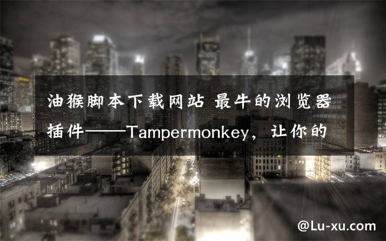 油猴脚本下载网站 最牛的浏览器插件——Tampermonkey，让你的浏览器什么都能干