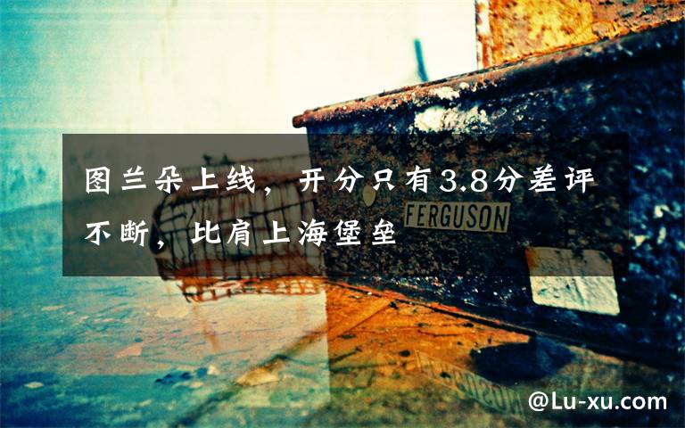 图兰朵上线，开分只有3.8分差评不断，比肩上海堡垒文章配图