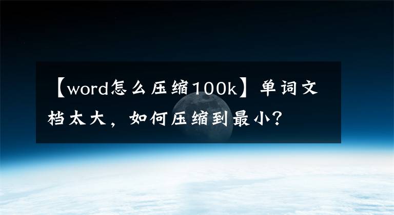 【word怎么压缩100k】单词文档太大，如何压缩到最小？文章配图