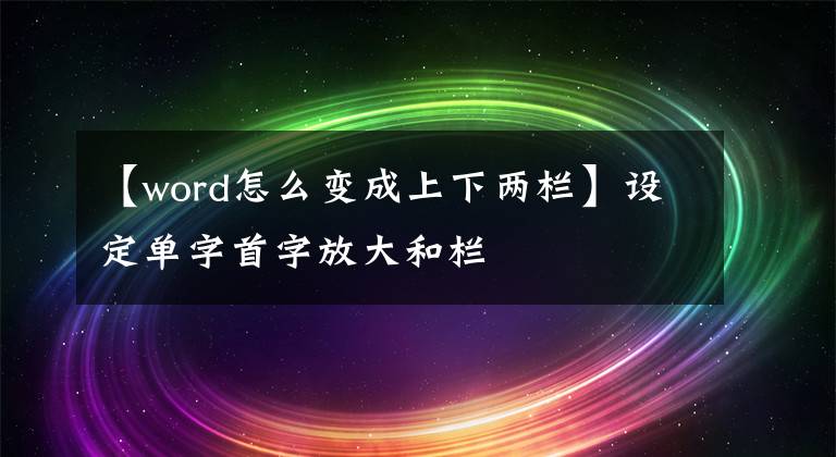 【word怎么变成上下两栏】设定单字首字放大和栏文章配图