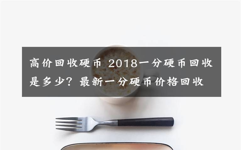 高价回收硬币 2018一分硬币回收是多少？最新一分硬币价格回收表文章配图