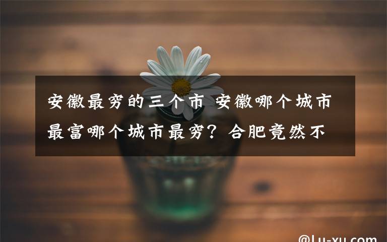 安徽最穷的三个市 安徽哪个城市最富哪个城市最穷？合肥竟然不如铜陵！