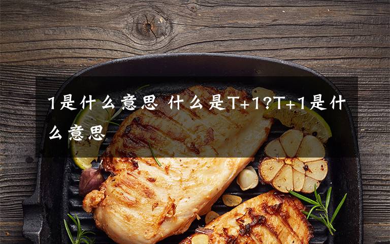 1是什么意思 什么是T+1?T+1是什么意思文章配图