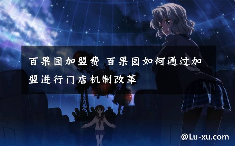 百果园加盟费 百果园如何通过加盟进行门店机制改革文章配图