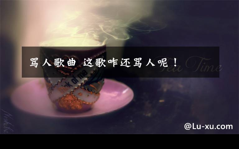 骂人歌曲 这歌咋还骂人呢！文章配图