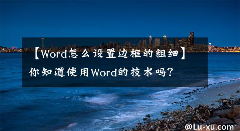 【Word怎么设置边框的粗细】你知道使用Word的技术吗？