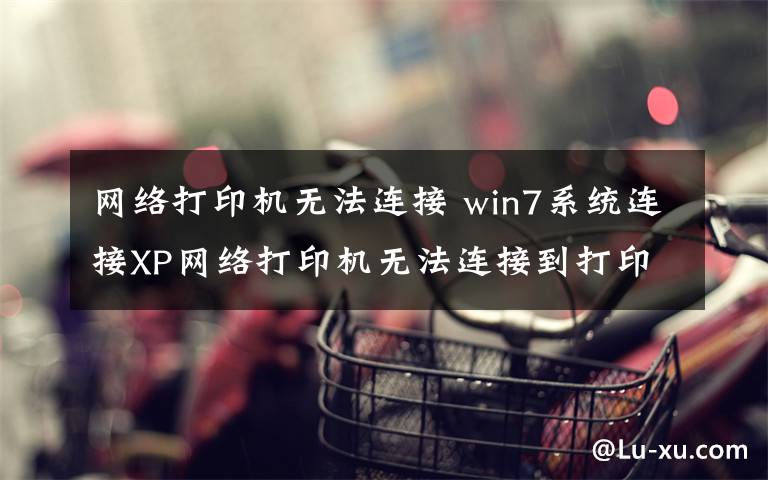 网络打印机无法连接 win7系统连接XP网络打印机无法连接到打印机拒绝访问的解决方法文章配图