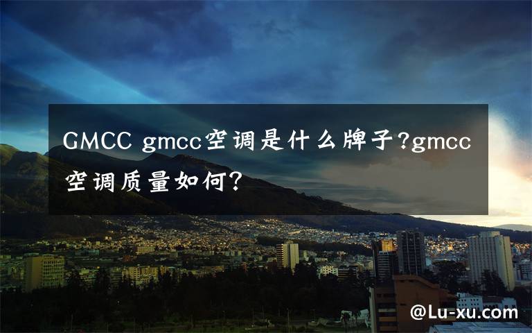 GMCC gmcc空调是什么牌子?gmcc空调质量如何？文章配图