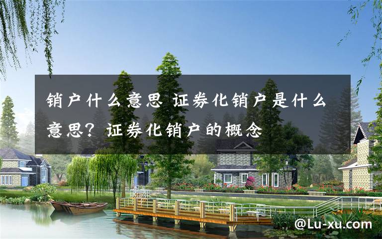 销户什么意思 证券化销户是什么意思？证券化销户的概念文章配图