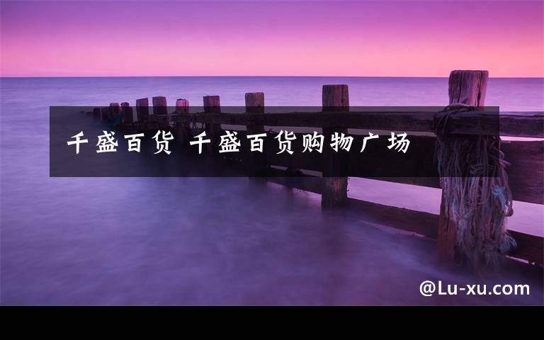 千盛百货 千盛百货购物广场文章配图