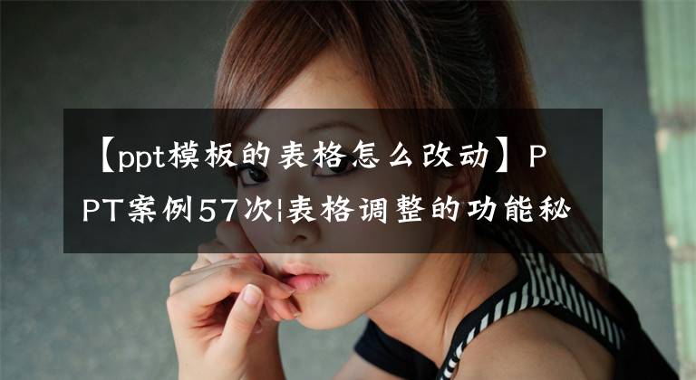 【ppt模板的表格怎么改动】PPT案例57次|表格调整的功能秘密文章配图
