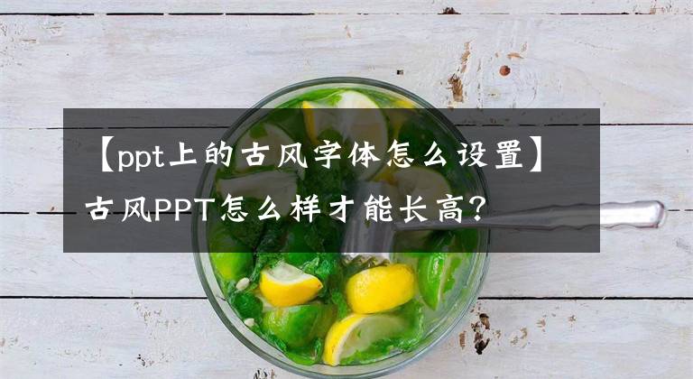 【ppt上的古风字体怎么设置】古风PPT怎么样才能长高？文章配图