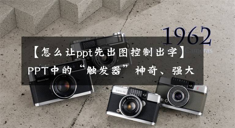【怎么让ppt先出图控制出字】PPT中的“触发器”神奇、强大、强大到令人惊叹，老师们都喜欢使用。文章配图