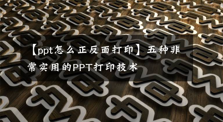 【ppt怎么正反面打印】五种非常实用的PPT打印技术文章配图