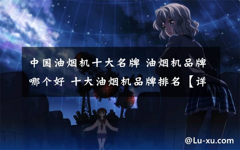 中国油烟机十大名牌 油烟机品牌哪个好 十大油烟机品牌排名【详解】文章配图