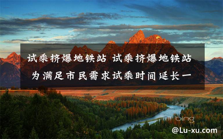 试乘挤爆地铁站 试乘挤爆地铁站 为满足市民需求试乘时间延长一天文章配图