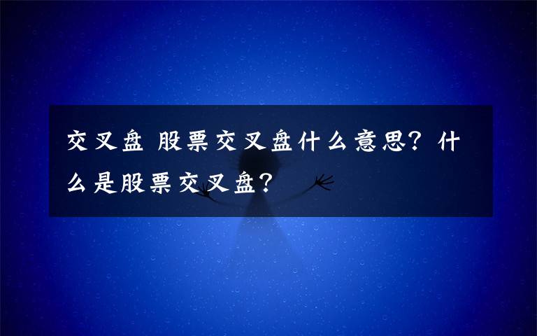 交叉盘 股票交叉盘什么意思？什么是股票交叉盘？文章配图