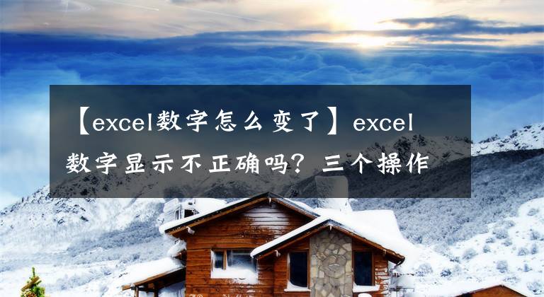 【excel数字怎么变了】excel数字显示不正确吗？三个操作巧妙解决了文章配图