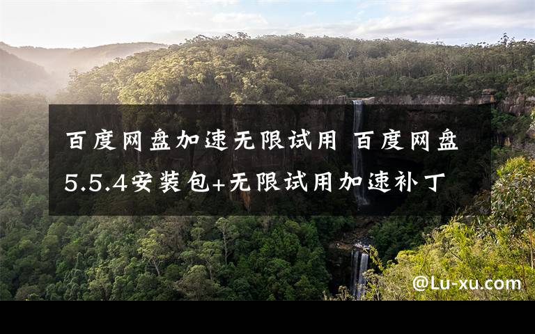 百度网盘加速无限试用 百度网盘5.5.4安装包+无限试用加速补丁 真正无限期满速下载文章配图